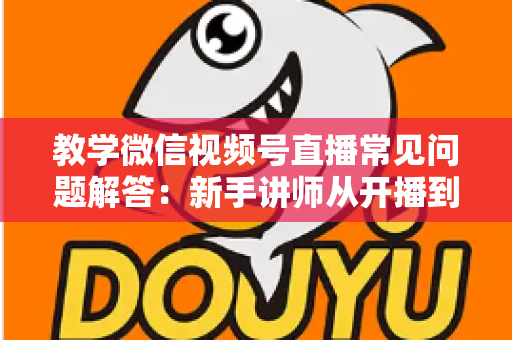 教学微信视频号直播常见问题解答:新手讲师从开播到变现的一站式实战指南 教学微信视频号直播常见问题解答:新手讲师从开播到变现的一站式实战指南