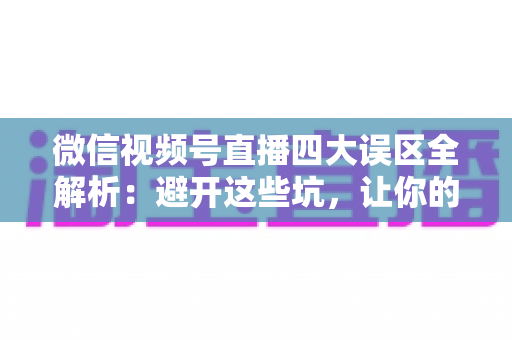 微信视频号直播四大误区全解析:避开这些坑,让你的直播间流量与转化双双起飞 微信视频号直播四大误区全解析:避开这些坑,让你的直播间流量与转化双双起飞