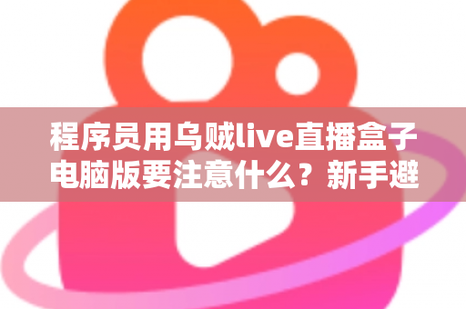 程序员用乌贼live直播盒子电脑版要注意什么?新手避坑与高效直播全攻略 程序员用乌贼live直播盒子电脑版要注意什么?新手避坑与高效直播全攻略