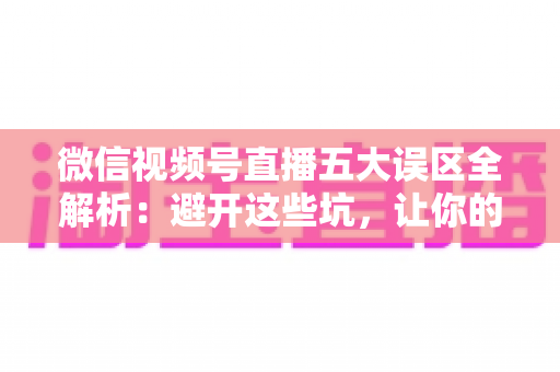 微信视频号直播五大误区全解析:避开这些坑,让你的直播间流量与转化快速提升 微信视频号直播五大误区全解析:避开这些坑,让你的直播间流量与转化快速提升