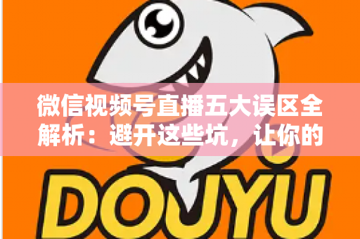 微信视频号直播五大误区全解析:避开这些坑,让你的直播间流量与转化快速提升 微信视频号直播五大误区全解析:避开这些坑,让你的直播间流量与转化快速提升