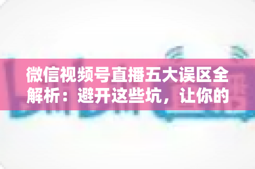 微信视频号直播五大误区全解析:避开这些坑,让你的直播间流量与转化快速提升 微信视频号直播五大误区全解析:避开这些坑,让你的直播间流量与转化快速提升