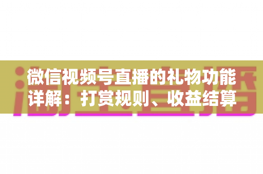 微信视频号直播的礼物功能详解：打赏规则、收益结算与运营提升全攻略