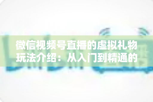 微信视频号直播的虚拟礼物玩法介绍:从入门到精通的完整运营指南 微信视频号直播的虚拟礼物玩法介绍:从入门到精通的完整运营指南