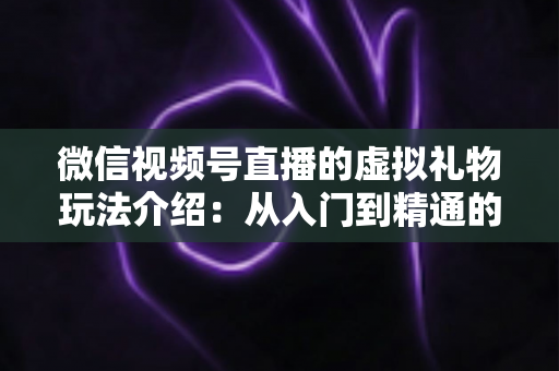 微信视频号直播的虚拟礼物玩法介绍:从入门到精通的完整运营指南 微信视频号直播的虚拟礼物玩法介绍:从入门到精通的完整运营指南