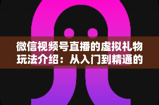 微信视频号直播的虚拟礼物玩法介绍:从入门到精通的完整运营指南 微信视频号直播的虚拟礼物玩法介绍:从入门到精通的完整运营指南