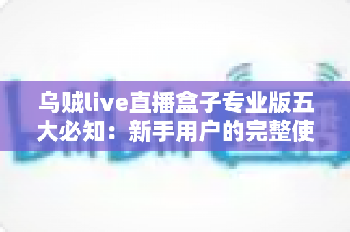 乌贼live直播盒子专业版五大必知:新手用户的完整使用指南与安全须知 乌贼live直播盒子专业版五大必知:新手用户的完整使用指南与安全须知