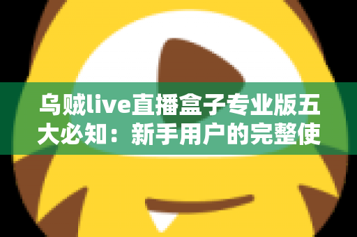 乌贼live直播盒子专业版五大必知:新手用户的完整使用指南与安全须知 乌贼live直播盒子专业版五大必知:新手用户的完整使用指南与安全须知