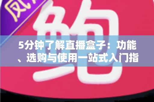 5分钟了解直播盒子:功能、选购与使用一站式入门指南 5分钟了解直播盒子:功能、选购与使用一站式入门指南