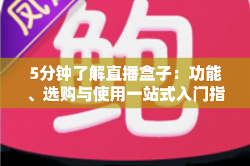 5分钟了解直播盒子：功能、选购与使用一站式入门指南