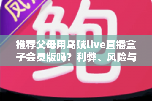 推荐父母用乌贼live直播盒子会员版吗?利弊、风险与替代方案全解析 推荐父母用乌贼live直播盒子会员版吗?利弊、风险与替代方案全解析