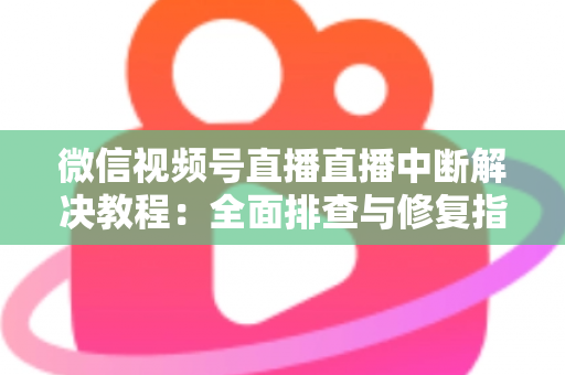 微信视频号直播直播中断解决教程:全面排查与修复指南,助你告别直播卡顿烦恼 微信视频号直播直播中断解决教程:全面排查与修复指南,助你告别直播卡顿烦恼