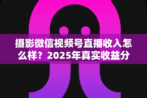 摄影微信视频号直播收入怎么样?2025年真实收益分析与变现攻略全解读 摄影微信视频号直播收入怎么样?2025年真实收益分析与变现攻略全解读