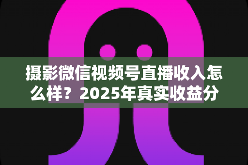 摄影微信视频号直播收入怎么样?2025年真实收益分析与变现攻略全解读 摄影微信视频号直播收入怎么样?2025年真实收益分析与变现攻略全解读