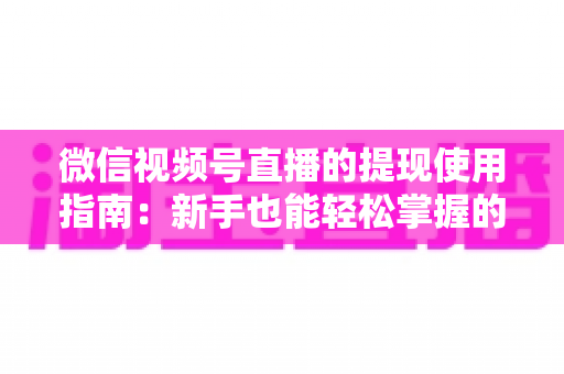 微信视频号直播的提现使用指南：新手也能轻松掌握的收益变现全流程详解