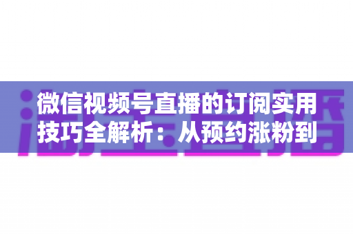 微信视频号直播的订阅实用技巧全解析:从预约涨粉到私域沉淀的高效运营指南 微信视频号直播的订阅实用技巧全解析:从预约涨粉到私域沉淀的高效运营指南