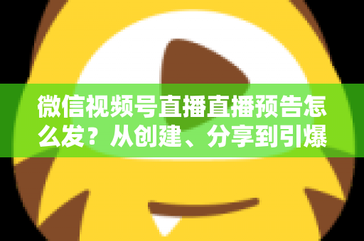 微信视频号直播直播预告怎么发?从创建、分享到引爆直播间人气的全流程实战指南 微信视频号直播直播预告怎么发?从创建、分享到引爆直播间人气的全流程实战指南