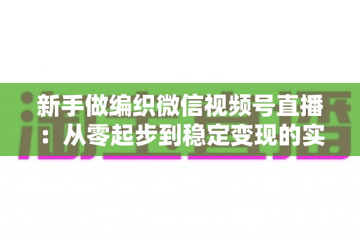 新手做编织微信视频号直播：从零起步到稳定变现的实战全攻略