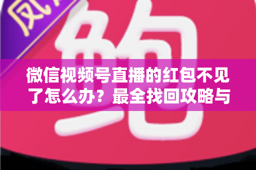 微信视频号直播的红包不见了怎么办?最全找回攻略与避坑指南 微信视频号直播的红包不见了怎么办?最全找回攻略与避坑指南