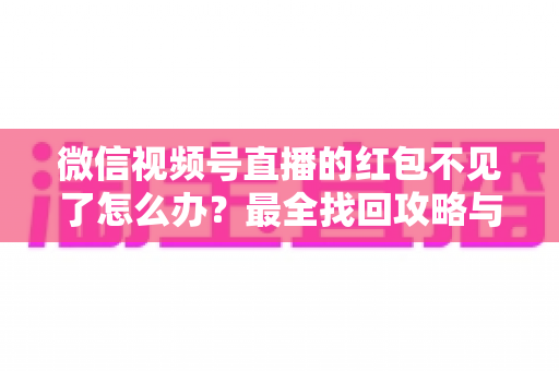 微信视频号直播的红包不见了怎么办?最全找回攻略与避坑指南 微信视频号直播的红包不见了怎么办?最全找回攻略与避坑指南