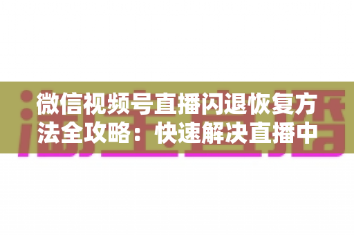 微信视频号直播闪退恢复方法全攻略:快速解决直播中断难题的实用指南 微信视频号直播闪退恢复方法全攻略:快速解决直播中断难题的实用指南