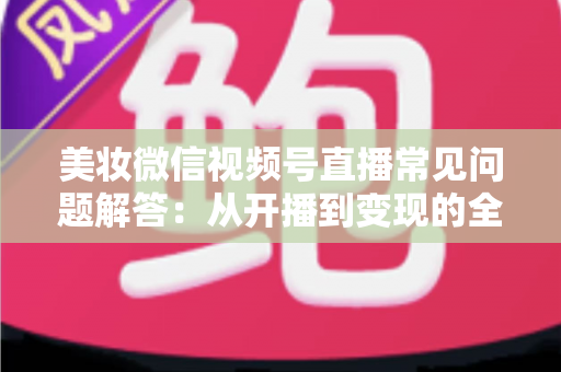 美妆微信视频号直播常见问题解答:从开播到变现的全流程实战指南 美妆微信视频号直播常见问题解答:从开播到变现的全流程实战指南