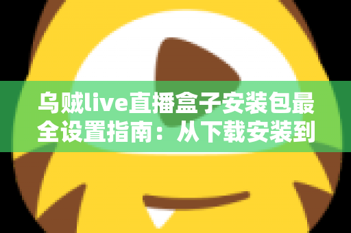 乌贼live直播盒子安装包最全设置指南:从下载安装到深度优化的完整教程 乌贼live直播盒子安装包最全设置指南:从下载安装到深度优化的完整教程