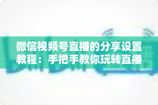 微信视频号直播的分享设置教程:手把手教你玩转直播分享,快速提升直播间人气与传播效果 微信视频号直播的分享设置教程:手把手教你玩转直播分享,快速提升直播间人气与传播效果