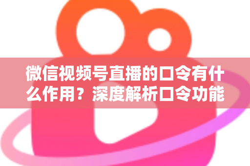 微信视频号直播的口令有什么作用？深度解析口令功能与直播运营实战价值