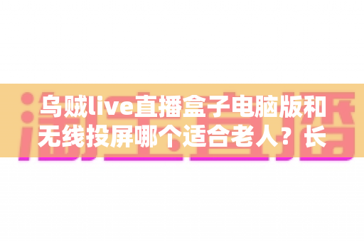 乌贼live直播盒子电脑版和无线投屏哪个适合老人?长辈居家观影方案深度对比与实用选购指南 乌贼live直播盒子电脑版和无线投屏哪个适合老人?长辈居家观影方案深度对比与实用选购指南