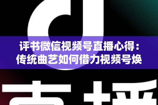评书微信视频号直播心得：传统曲艺如何借力视频号焕发新生机的实战分享