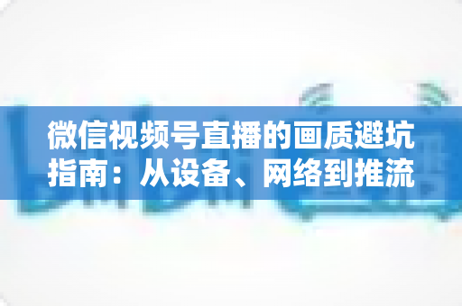 微信视频号直播的画质避坑指南：从设备、网络到推流设置，一篇讲透直播间清晰度的全部秘密