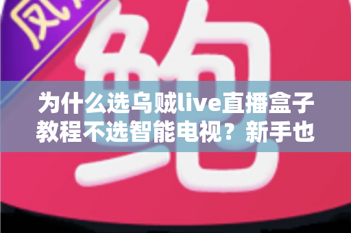 为什么选乌贼live直播盒子教程不选智能电视？新手也能看懂的选择与使用全攻略