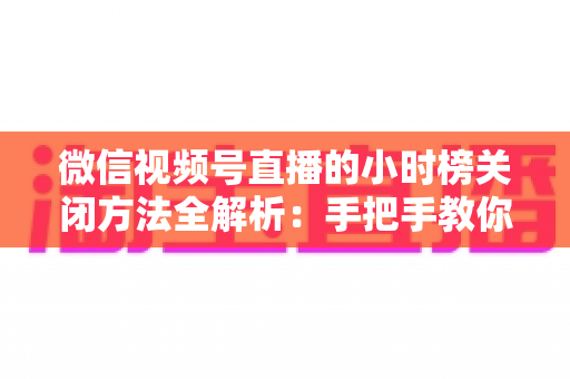 微信视频号直播的小时榜关闭方法全解析:手把手教你隐藏榜单,轻松掌控直播间节奏 微信视频号直播的小时榜关闭方法全解析:手把手教你隐藏榜单,轻松掌控直播间节奏