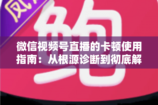 微信视频号直播的卡顿使用指南:从根源诊断到彻底解决的流畅直播完整方案 微信视频号直播的卡顿使用指南:从根源诊断到彻底解决的流畅直播完整方案