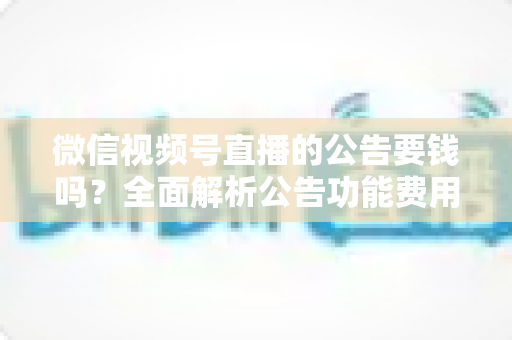 微信视频号直播的公告要钱吗?全面解析公告功能费用、设置步骤与运营技巧 微信视频号直播的公告要钱吗?全面解析公告功能费用、设置步骤与运营技巧