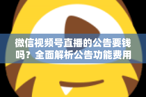 微信视频号直播的公告要钱吗?全面解析公告功能费用、设置步骤与运营技巧 微信视频号直播的公告要钱吗?全面解析公告功能费用、设置步骤与运营技巧