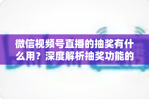 微信视频号直播的抽奖有什么用?深度解析抽奖功能的价值与实战运营指南 微信视频号直播的抽奖有什么用?深度解析抽奖功能的价值与实战运营指南