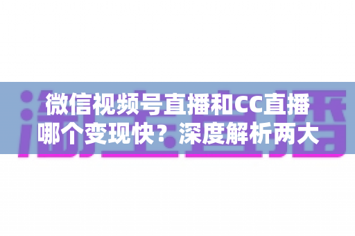 微信视频号直播和CC直播哪个变现快?深度解析两大平台变现速度与赚钱策略全指南 微信视频号直播和CC直播哪个变现快?深度解析两大平台变现速度与赚钱策略全指南