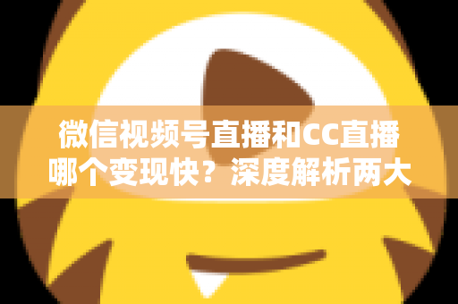 微信视频号直播和CC直播哪个变现快?深度解析两大平台变现速度与赚钱策略全指南 微信视频号直播和CC直播哪个变现快?深度解析两大平台变现速度与赚钱策略全指南