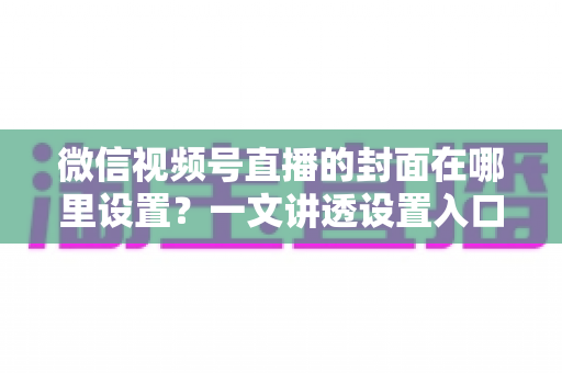 微信视频号直播的封面在哪里设置?一文讲透设置入口、规格要求与高点击率封面打造技巧 微信视频号直播的封面在哪里设置?一文讲透设置入口、规格要求与高点击率封面打造技巧