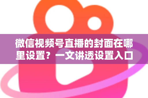 微信视频号直播的封面在哪里设置?一文讲透设置入口、规格要求与高点击率封面打造技巧 微信视频号直播的封面在哪里设置?一文讲透设置入口、规格要求与高点击率封面打造技巧