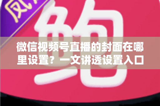 微信视频号直播的封面在哪里设置?一文讲透设置入口、规格要求与高点击率封面打造技巧 微信视频号直播的封面在哪里设置?一文讲透设置入口、规格要求与高点击率封面打造技巧