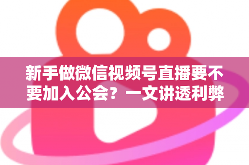 新手做微信视频号直播要不要加入公会?一文讲透利弊、适合人群与避坑指南 新手做微信视频号直播要不要加入公会?一文讲透利弊、适合人群与避坑指南