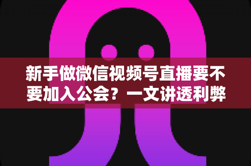 新手做微信视频号直播要不要加入公会?一文讲透利弊、适合人群与避坑指南 新手做微信视频号直播要不要加入公会?一文讲透利弊、适合人群与避坑指南
