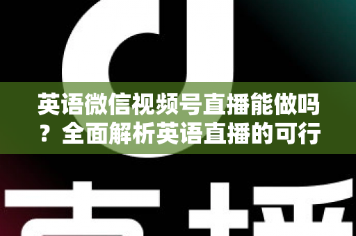 英语微信视频号直播能做吗？全面解析英语直播的可行性、开播条件与变现思路
