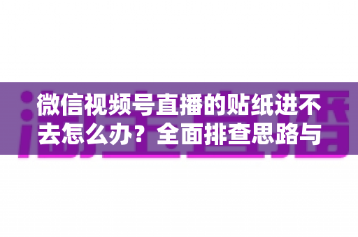 微信视频号直播的贴纸进不去怎么办?全面排查思路与实用解决方案一文读懂 微信视频号直播的贴纸进不去怎么办?全面排查思路与实用解决方案一文读懂