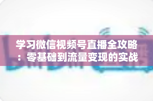 学习微信视频号直播全攻略:零基础到流量变现的实战宝典 学习微信视频号直播全攻略:零基础到流量变现的实战宝典