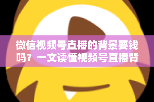 微信视频号直播的背景要钱吗?一文读懂视频号直播背景设置费用与免费技巧 微信视频号直播的背景要钱吗?一文读懂视频号直播背景设置费用与免费技巧