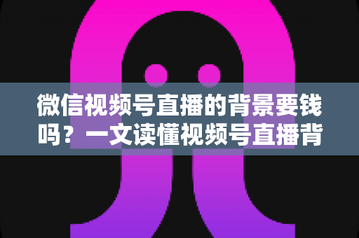 微信视频号直播的背景要钱吗?一文读懂视频号直播背景设置费用与免费技巧 微信视频号直播的背景要钱吗?一文读懂视频号直播背景设置费用与免费技巧